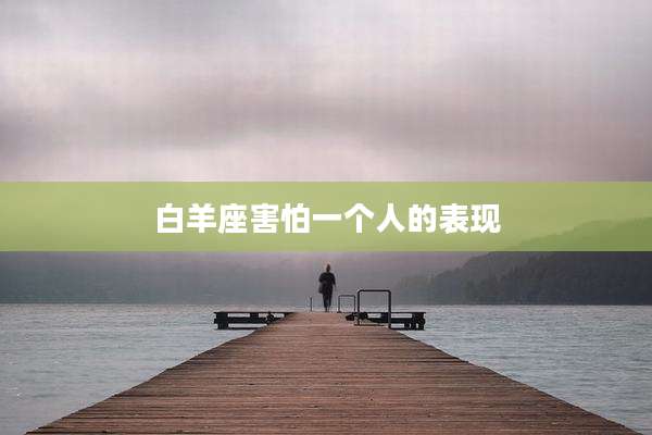 白羊座害怕一个人的表现