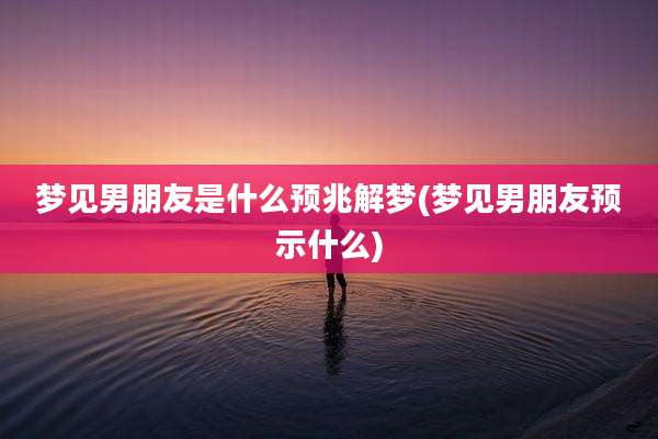 梦见男朋友是什么预兆解梦(梦见男朋友预示什么)