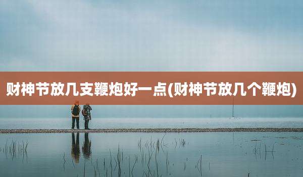 财神节放几支鞭炮好一点(财神节放几个鞭炮)