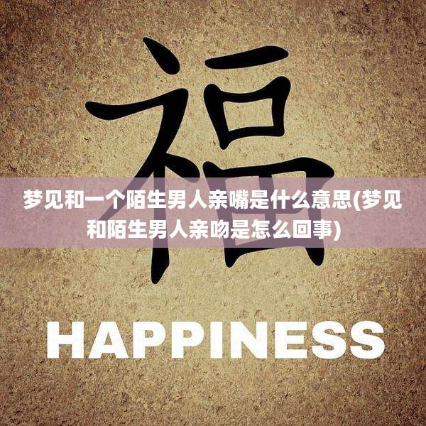 梦见和一个陌生男人亲嘴是什么意思(梦见和陌生男人亲吻是怎么回事)