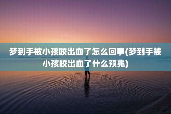 梦到手被小孩咬出血了怎么回事(梦到手被小孩咬出血了什么预兆)