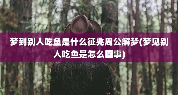 梦到别人吃鱼是什么征兆周公解梦(梦见别人吃鱼是怎么回事)