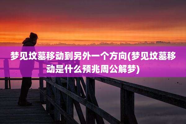 梦见坟墓移动到另外一个方向(梦见坟墓移动是什么预兆周公解梦)