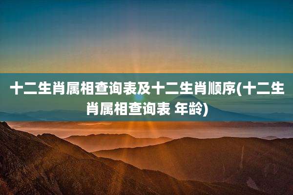 十二生肖属相查询表及十二生肖顺序(十二生肖属相查询表 年龄)