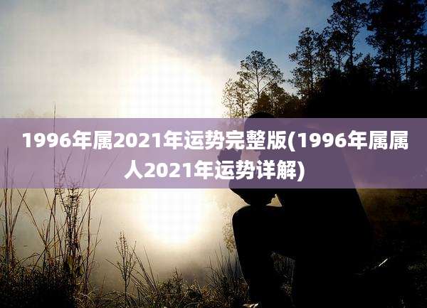 1996年属2021年运势完整版(1996年属属人2021年运势详解)