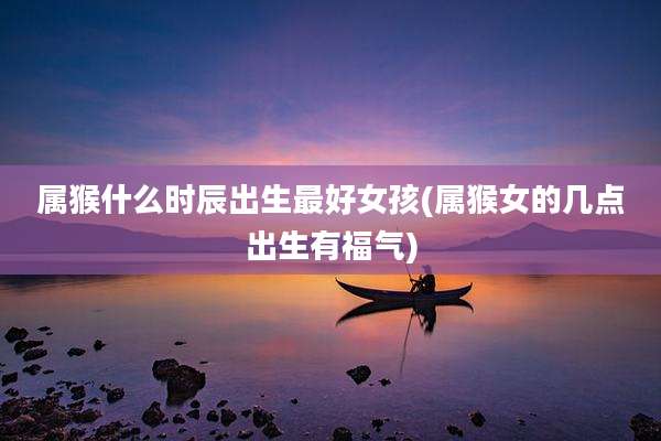 属猴什么时辰出生最好女孩(属猴女的几点出生有福气)