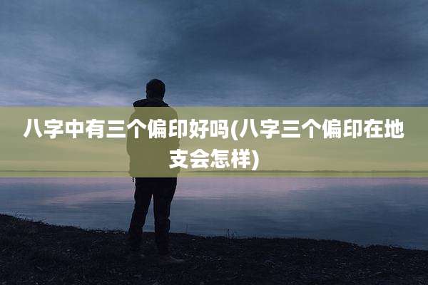 八字中有三个偏印好吗(八字三个偏印在地支会怎样)
