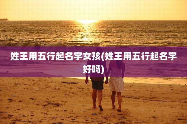 姓王用五行起名字女孩(姓王用五行起名字好吗)