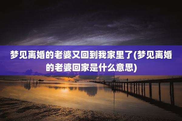 梦见离婚的老婆又回到我家里了(梦见离婚的老婆回家是什么意思)