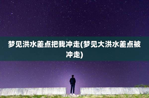 梦见洪水差点把我冲走(梦见大洪水差点被冲走)
