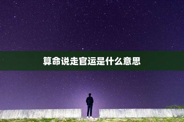 算命说走官运是什么意思