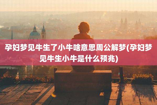 孕妇梦见牛生了小牛啥意思周公解梦(孕妇梦见牛生小牛是什么预兆)