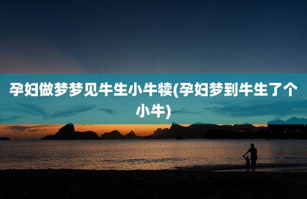 孕妇做梦梦见牛生小牛犊(孕妇梦到牛生了个小牛)