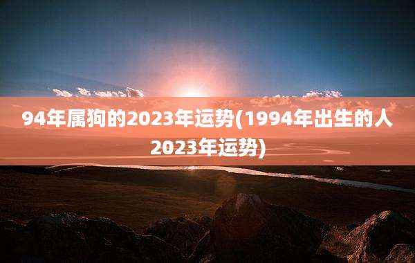 94年属狗的2023年运势(1994年出生的人2023年运势)