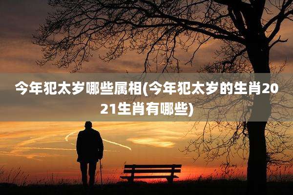 今年犯太岁哪些属相(今年犯太岁的生肖2021生肖有哪些)