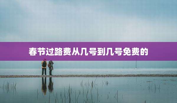 春节过路费从几号到几号免费的