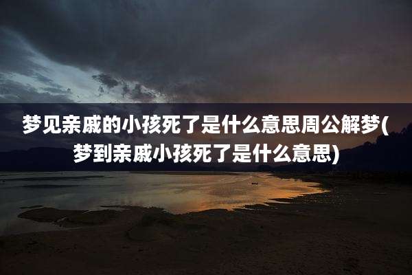 梦见亲戚的小孩死了是什么意思周公解梦(梦到亲戚小孩死了是什么意思)