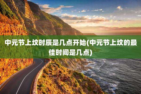 中元节上坟时辰是几点开始(中元节上坟的最佳时间是几点)