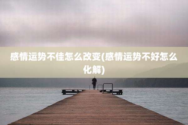 感情运势不佳怎么改变(感情运势不好怎么化解)