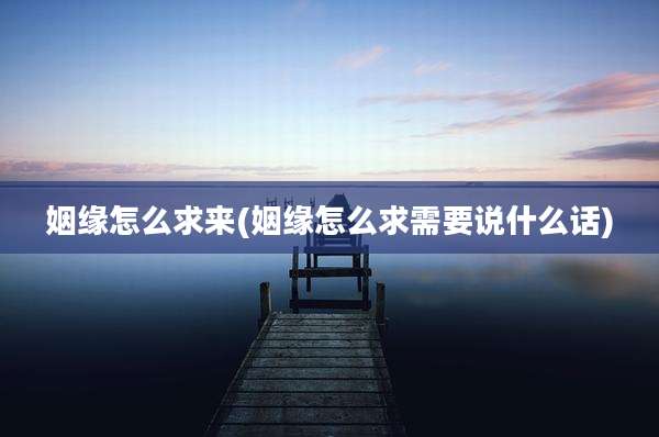 姻缘怎么求来(姻缘怎么求需要说什么话)