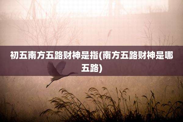 初五南方五路财神是指(南方五路财神是哪五路)