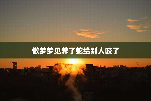 做梦梦见养了蛇给别人咬了