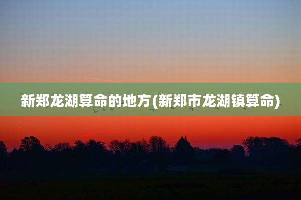 新郑龙湖算命的地方(新郑市龙湖镇算命)