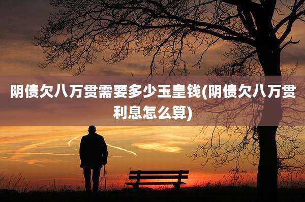 阴债欠八万贯需要多少玉皇钱(阴债欠八万贯利息怎么算)
