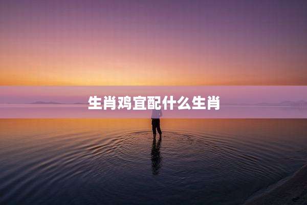 生肖鸡宜配什么生肖