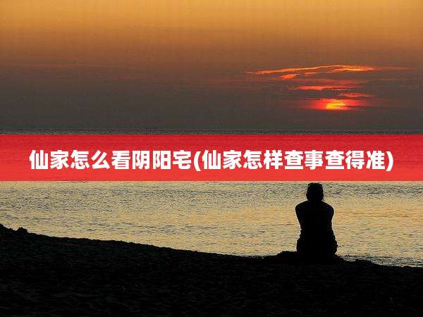仙家怎么看阴阳宅(仙家怎样查事查得准)