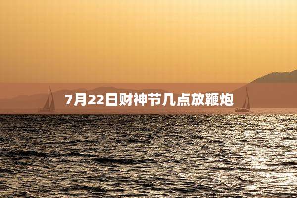 7月22日财神节几点放鞭炮