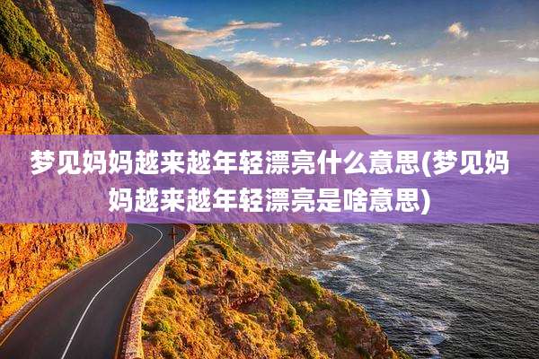 梦见妈妈越来越年轻漂亮什么意思(梦见妈妈越来越年轻漂亮是啥意思)