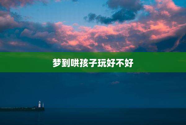 梦到哄孩子玩好不好
