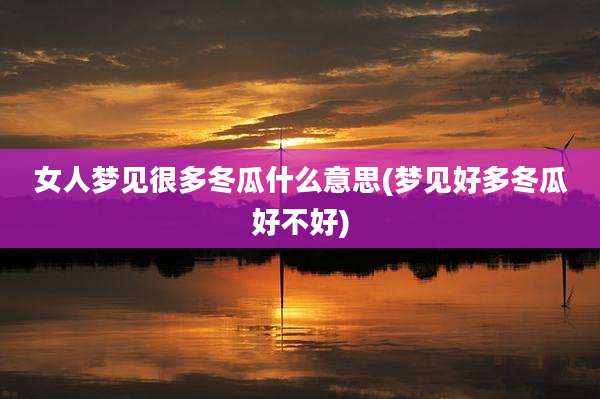 女人梦见很多冬瓜什么意思(梦见好多冬瓜好不好)