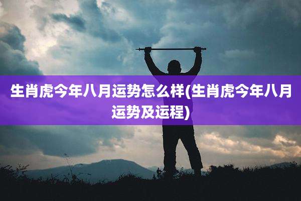 生肖虎今年八月运势怎么样(生肖虎今年八月运势及运程)