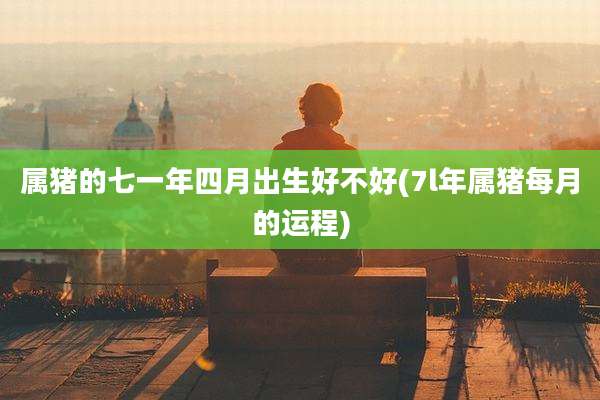 属猪的七一年四月出生好不好(7l年属猪每月的运程)