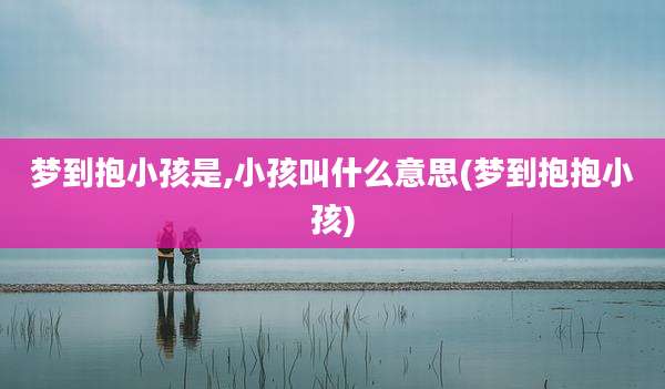 梦到抱小孩是,小孩叫什么意思(梦到抱抱小孩)