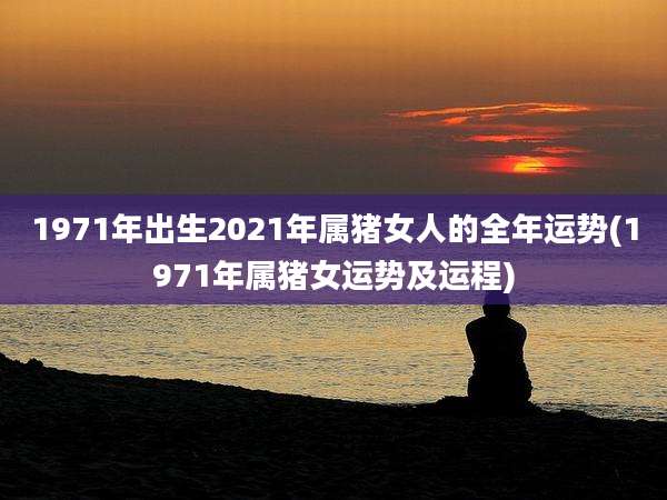 1971年出生2021年属猪女人的全年运势(1971年属猪女运势及运程)