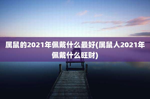 属鼠的2021年佩戴什么最好(属鼠人2021年佩戴什么旺财)