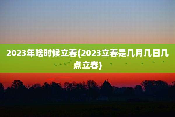 2023年啥时候立春(2023立春是几月几日几点立春)
