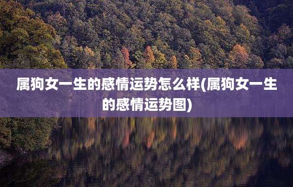 属狗女一生的感情运势怎么样(属狗女一生的感情运势图)