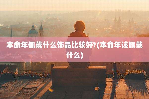 本命年佩戴什么饰品比较好?(本命年该佩戴什么)