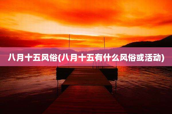 八月十五风俗(八月十五有什么风俗或活动)