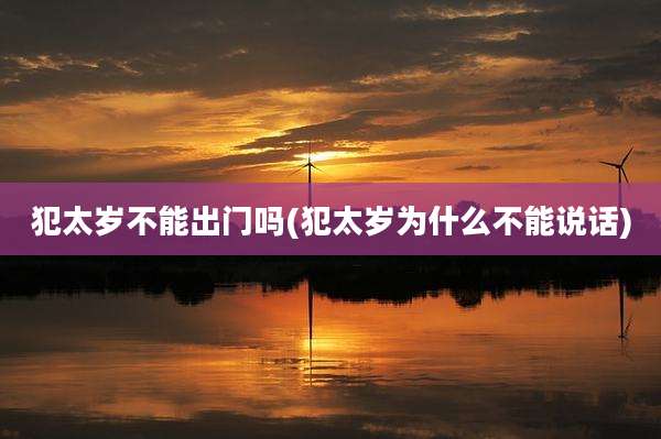 犯太岁不能出门吗(犯太岁为什么不能说话)