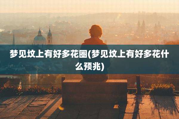 梦见坟上有好多花圈(梦见坟上有好多花什么预兆)