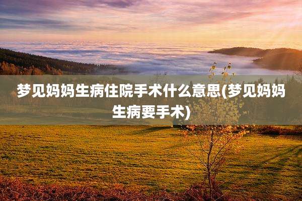 梦见妈妈生病住院手术什么意思(梦见妈妈生病要手术)