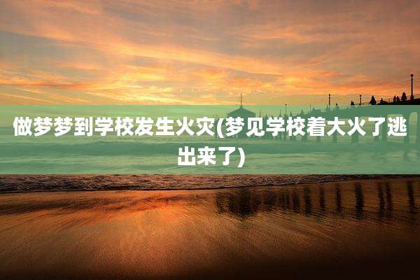 做梦梦到学校发生火灾(梦见学校着大火了逃出来了)