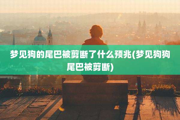 梦见狗的尾巴被剪断了什么预兆(梦见狗狗尾巴被剪断)