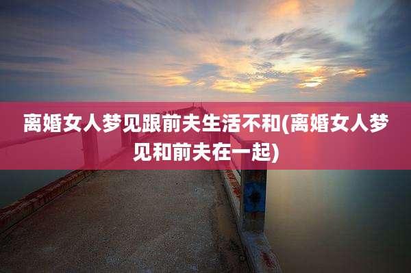 离婚女人梦见跟前夫生活不和(离婚女人梦见和前夫在一起)