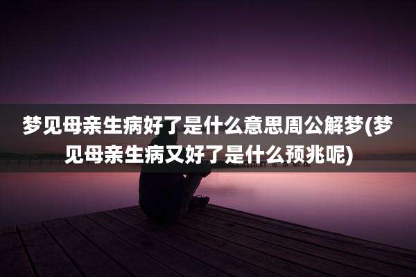 梦见母亲生病好了是什么意思周公解梦(梦见母亲生病又好了是什么预兆呢)